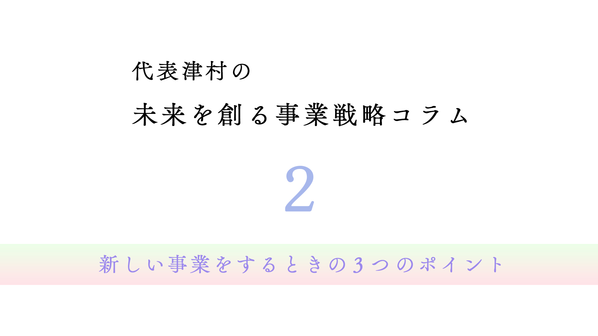 vol.2 新しい事業をするときの３つのポイント【代表津村の未来を創る事業戦略コラム】